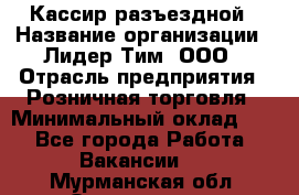 Кассир разъездной › Название организации ­ Лидер Тим, ООО › Отрасль предприятия ­ Розничная торговля › Минимальный оклад ­ 1 - Все города Работа » Вакансии   . Мурманская обл.,Оленегорск г.